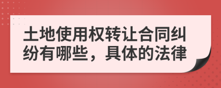 土地使用權(quán)轉(zhuǎn)讓合同糾紛有哪些，具體的法律