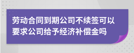 勞動合同到期公司不續(xù)簽可以要求公司給予經(jīng)濟(jì)補(bǔ)償金嗎