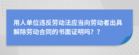 用人單位違反勞動法應(yīng)當(dāng)向勞動者出具解除勞動合同的書面證明嗎？？