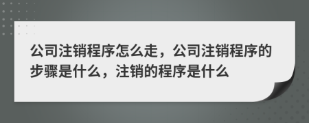 公司注銷程序怎么走，公司注銷程序的步驟是什么，注銷的程序是什么