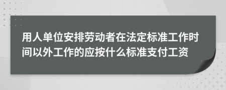 用人單位安排勞動者在法定標(biāo)準(zhǔn)工作時間以外工作的應(yīng)按什么標(biāo)準(zhǔn)支付工資
