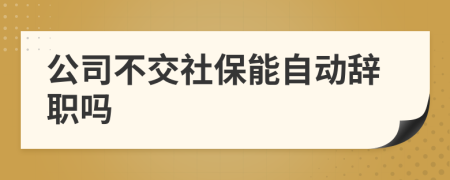 公司不交社保能自動辭職嗎