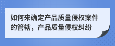 如何來確定產品質量侵權案件的管轄，產品質量侵權糾紛
