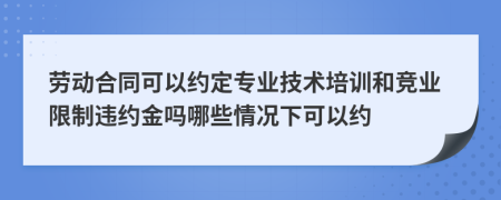 勞動合同可以約定專業(yè)技術(shù)培訓(xùn)和競業(yè)限制違約金嗎哪些情況下可以約
