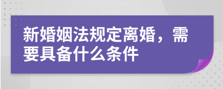 新婚姻法規(guī)定離婚，需要具備什么條件