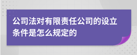 公司法對(duì)有限責(zé)任公司的設(shè)立條件是怎么規(guī)定的