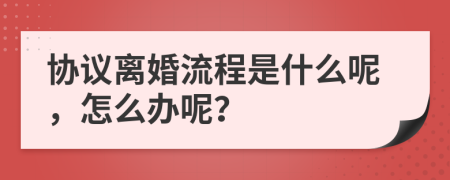 協(xié)議離婚流程是什么呢，怎么辦呢？