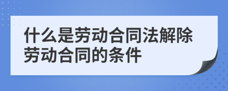 什么是勞動(dòng)合同法解除勞動(dòng)合同的條件