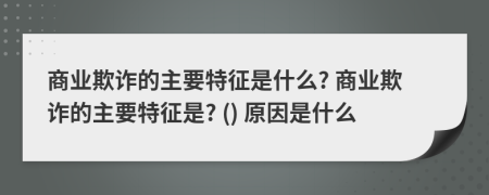商業(yè)欺詐的主要特征是什么? 商業(yè)欺詐的主要特征是? () 原因是什么