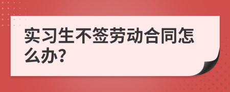 實(shí)習(xí)生不簽勞動(dòng)合同怎么辦？
