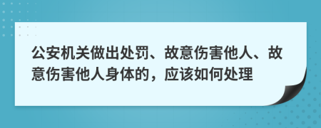 公安機(jī)關(guān)做出處罰、故意傷害他人、故意傷害他人身體的，應(yīng)該如何處理