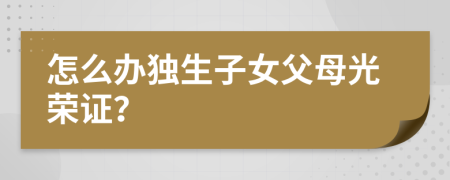 怎么辦獨生子女父母光榮證？