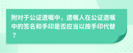 附對于公證遺囑中，遺囑人在公證遺囑中的簽名和手印是否應(yīng)當(dāng)以按手印代替？