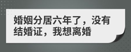 婚姻分居六年了，沒有結(jié)婚證，我想離婚
