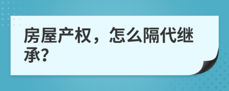房屋產(chǎn)權(quán)，怎么隔代繼承？