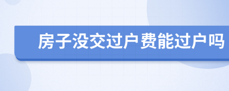 房子沒交過戶費(fèi)能過戶嗎