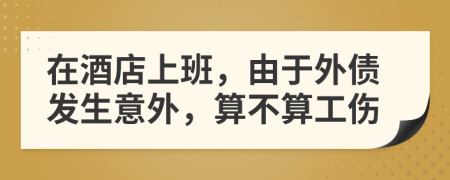 在酒店上班，由于外債發(fā)生意外，算不算工傷