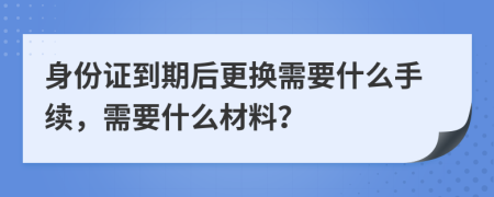 身份證到期后更換需要什么手續(xù)，需要什么材料？