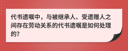 代書(shū)遺囑中，與被繼承人、受遺贈(zèng)人之間存在勞動(dòng)關(guān)系的代書(shū)遺囑是如何處理的？