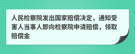 人民檢察院發(fā)出國家賠償決定，通知受害人當(dāng)事人即向檢察院申請賠償，領(lǐng)取賠償金