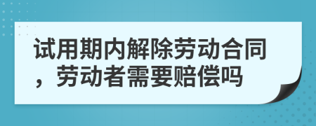 試用期內(nèi)解除勞動合同，勞動者需要賠償嗎