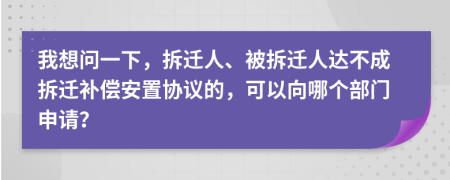我想問一下，拆遷人、被拆遷人達不成拆遷補償安置協(xié)議的，可以向哪個部門申請？