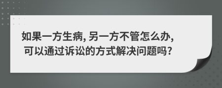 如果一方生病, 另一方不管怎么辦, 可以通過訴訟的方式解決問題嗎?