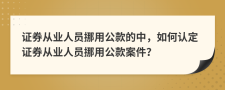 證券從業(yè)人員挪用公款的中，如何認(rèn)定證券從業(yè)人員挪用公款案件？