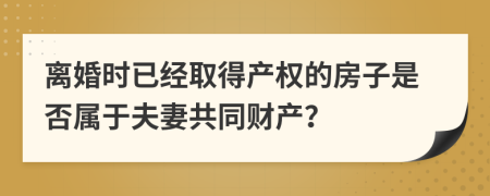 離婚時已經(jīng)取得產(chǎn)權的房子是否屬于夫妻共同財產(chǎn)？