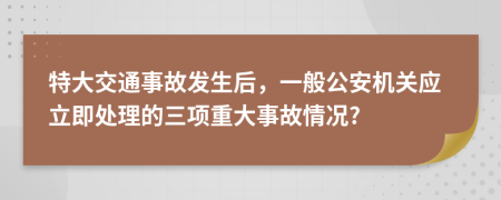 特大交通事故發(fā)生后，一般公安機(jī)關(guān)應(yīng)立即處理的三項(xiàng)重大事故情況?