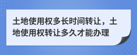 土地使用權(quán)多長時間轉(zhuǎn)讓，土地使用權(quán)轉(zhuǎn)讓多久才能辦理