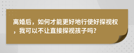離婚后，如何才能更好地行使好探視權(quán)，我可以不讓直接探視孩子嗎？