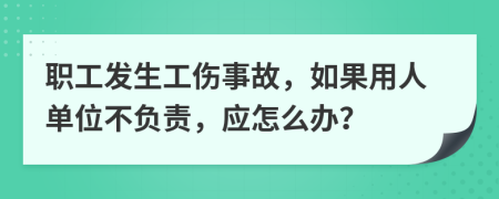 職工發(fā)生工傷事故，如果用人單位不負(fù)責(zé)，應(yīng)怎么辦？