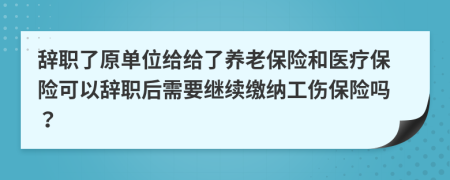 辭職了原單位給給了養(yǎng)老保險(xiǎn)和醫(yī)療保險(xiǎn)可以辭職后需要繼續(xù)繳納工傷保險(xiǎn)嗎？
