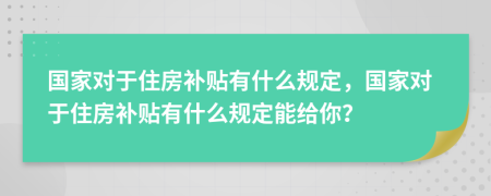 國(guó)家對(duì)于住房補(bǔ)貼有什么規(guī)定，國(guó)家對(duì)于住房補(bǔ)貼有什么規(guī)定能給你？