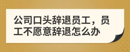 公司口頭辭退員工，員工不愿意辭退怎么辦