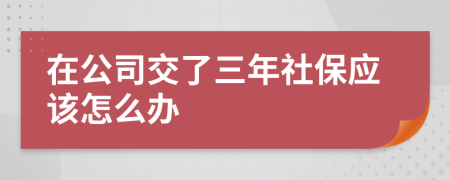 在公司交了三年社保應(yīng)該怎么辦
