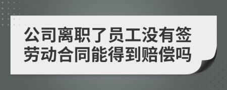 公司離職了員工沒有簽勞動合同能得到賠償嗎