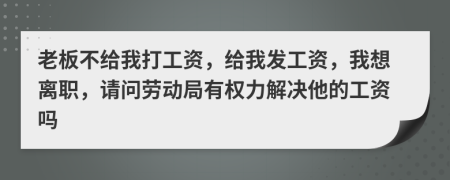 老板不給我打工資，給我發(fā)工資，我想離職，請問勞動局有權力解決他的工資嗎