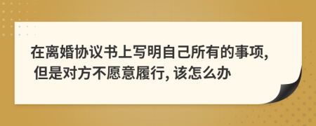 在離婚協(xié)議書上寫明自己所有的事項(xiàng), 但是對(duì)方不愿意履行, 該怎么辦