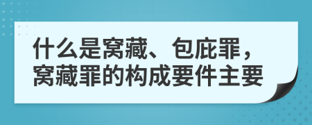 什么是窩藏、包庇罪，窩藏罪的構(gòu)成要件主要