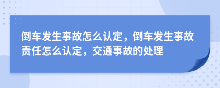 倒車發(fā)生事故怎么認(rèn)定，倒車發(fā)生事故責(zé)任怎么認(rèn)定，交通事故的處理