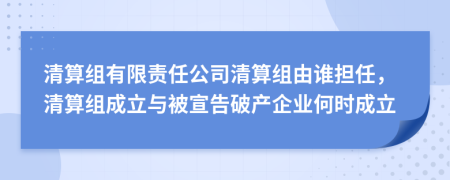 清算組有限責任公司清算組由誰擔任，清算組成立與被宣告破產(chǎn)企業(yè)何時成立