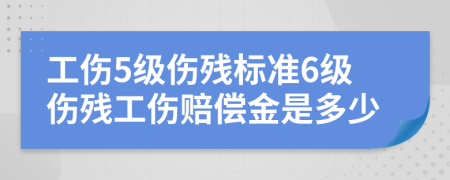 工傷5級(jí)傷殘標(biāo)準(zhǔn)6級(jí)傷殘工傷賠償金是多少