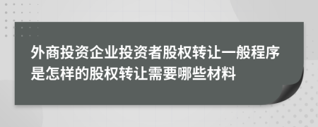 外商投資企業(yè)投資者股權(quán)轉(zhuǎn)讓一般程序是怎樣的股權(quán)轉(zhuǎn)讓需要哪些材料