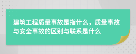 建筑工程質量事故是指什么，質量事故與安全事故的區(qū)別與聯(lián)系是什么