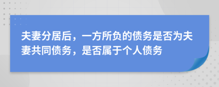 夫妻分居后，一方所負(fù)的債務(wù)是否為夫妻共同債務(wù)，是否屬于個(gè)人債務(wù)
