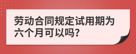 勞動(dòng)合同規(guī)定試用期為六個(gè)月可以嗎？