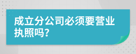 成立分公司必須要營(yíng)業(yè)執(zhí)照嗎？