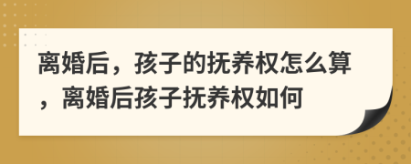離婚后，孩子的撫養(yǎng)權(quán)怎么算，離婚后孩子撫養(yǎng)權(quán)如何